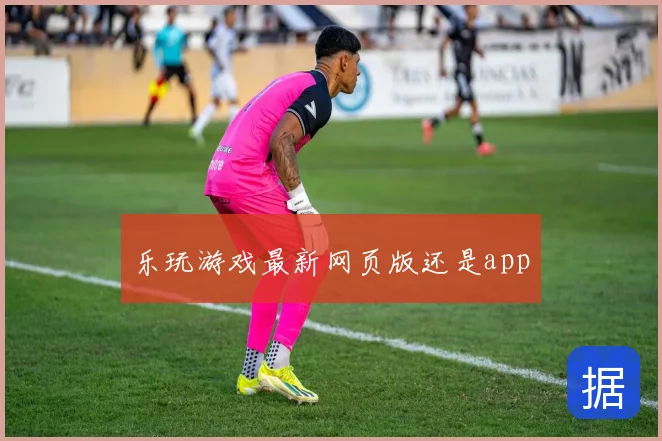 乐玩游戏最新网页版还是app