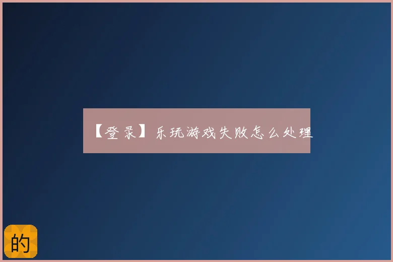 【登录】乐玩游戏失败怎么处理